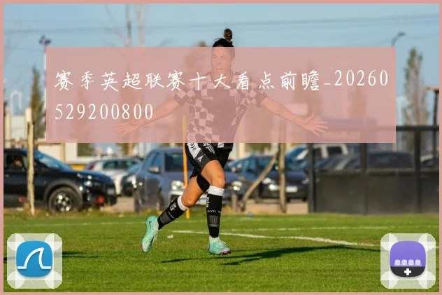 赛季英超联赛十大看点前瞻_20260529200800