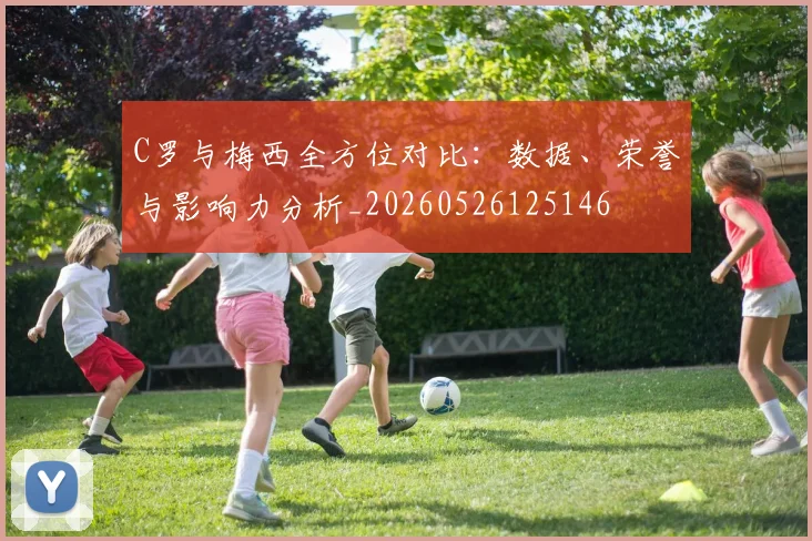 C罗与梅西全方位对比:数据、荣誉与影响力分析_20260526125146