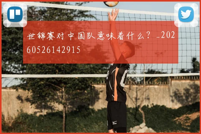 世锦赛对中国队意味着什么?_20260526142915