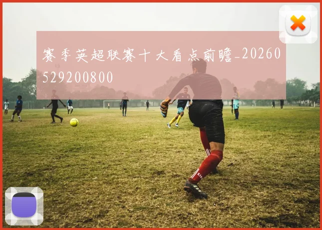赛季英超联赛十大看点前瞻_20260529200800