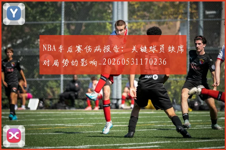 NBA季后赛伤病报告：关键球员缺席对局势的影响_20260531170236