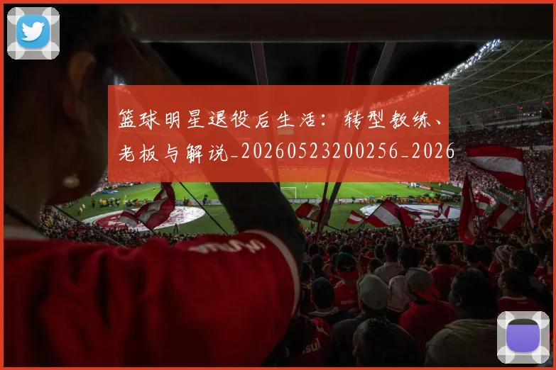 篮球明星退役后生活：转型教练、老板与解说_20260523200256_20260610170001