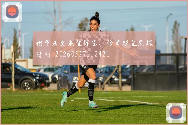 德甲历史最佳阵容:传奇球星荣耀时刻_20260527112421