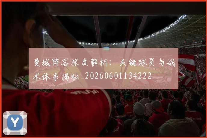曼城阵容深度解析：关键球员与战术体系揭秘_20260601134222